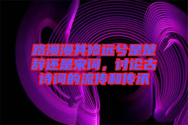 路漫漫其修遠兮是楚辭還是宋詞，討論古詩詞的流傳和傳承