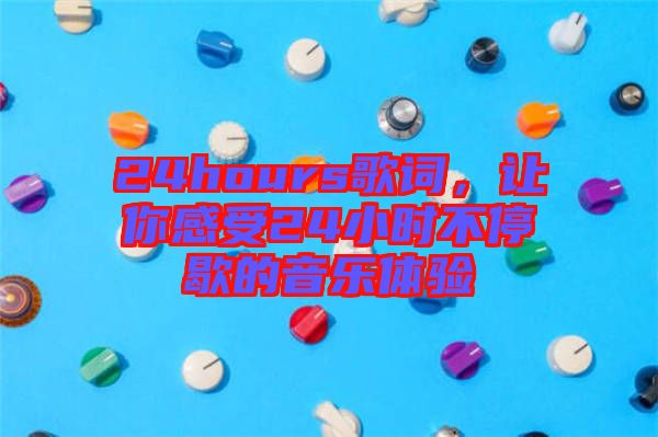 24hours歌詞，讓你感受24小時不停歇的音樂體驗