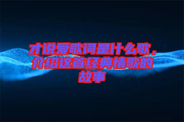 才說愛歌詞是什么歌，介紹這首經典情歌的故事