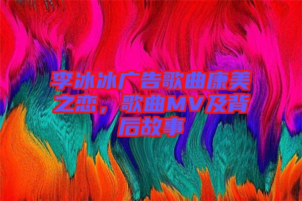 李冰冰廣告歌曲康美之戀，歌曲MV及背后故事