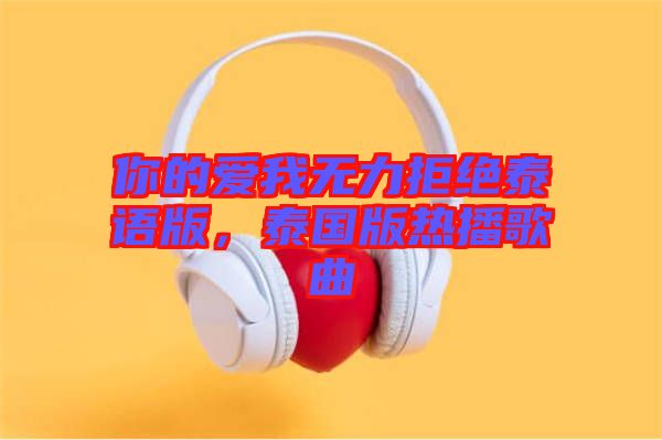 你的愛我無力拒絕泰語版，泰國版熱播歌曲