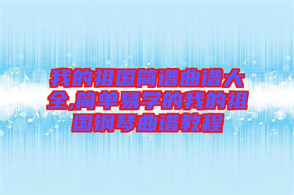 我的祖國簡譜曲譜大全,簡單易學的我的祖國鋼琴曲譜教程