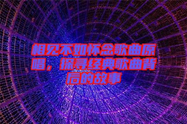 相見不如懷念歌曲原唱，探尋經典歌曲背后的故事