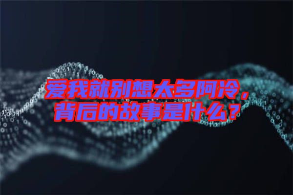 愛我就別想太多阿冷，背后的故事是什么？