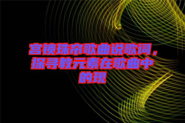 宮鎖珠簾歌曲說歌詞，探尋教元素在歌曲中的現