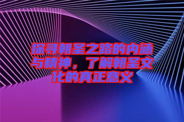 探尋朝圣之路的內涵與精神，了解朝圣文化的真正意義