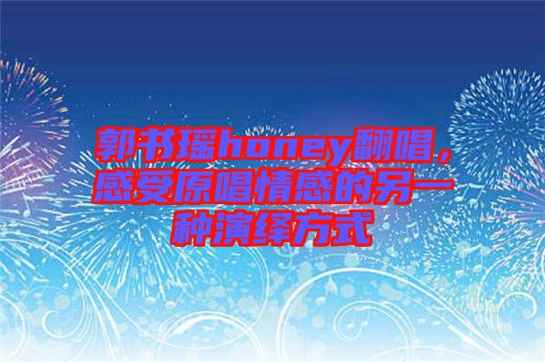 郭書瑤honey翻唱，感受原唱情感的另一種演繹方式