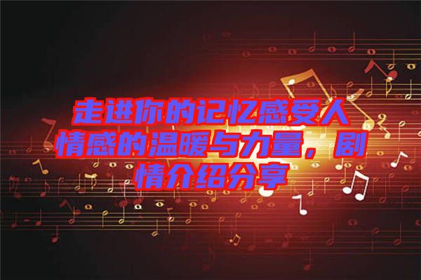 走進你的記憶感受人情感的溫暖與力量，劇情介紹分享