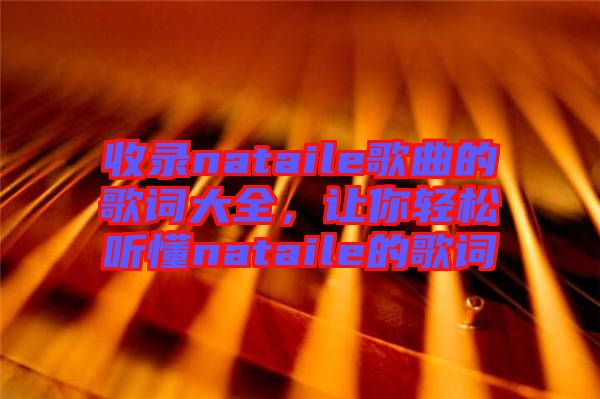 收錄nataile歌曲的歌詞大全，讓你輕松聽懂nataile的歌詞