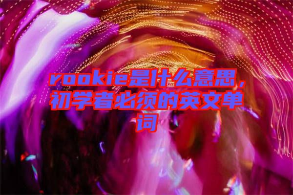 rookie是什么意思，初學(xué)者必須的英文單詞