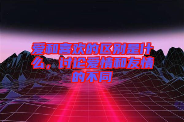 愛和喜歡的區(qū)別是什么，討論愛情和友情的不同