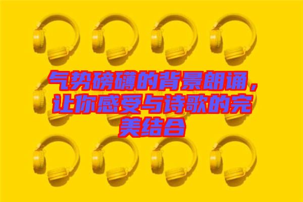 氣勢磅礴的背景朗誦，讓你感受與詩歌的完美結(jié)合