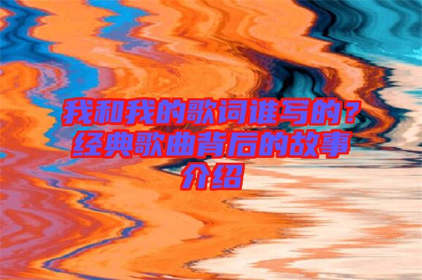 我和我的歌詞誰寫的？經典歌曲背后的故事介紹