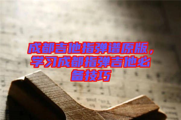 成都吉他指彈譜原版，學習成都指彈吉他必備技巧