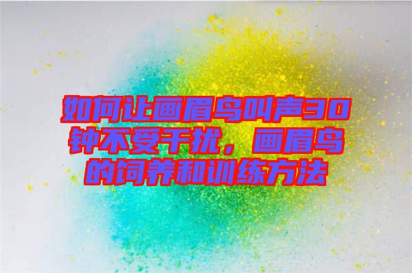 如何讓畫眉鳥叫聲30鐘不受干擾，畫眉鳥的飼養和訓練方法