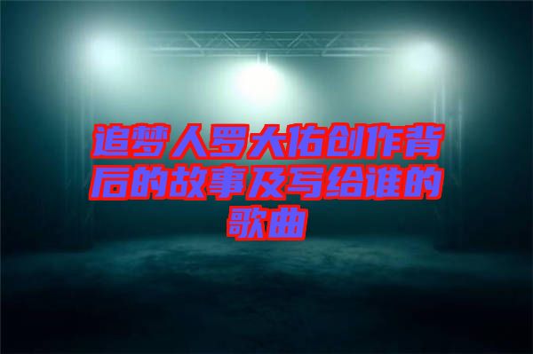 追夢人羅大佑創作背后的故事及寫給誰的歌曲