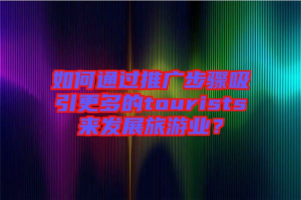 如何通過推廣步驟吸引更多的tourists來發展旅游業？