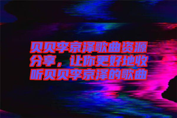 貝貝李京澤歌曲資源分享，讓你更好地收聽貝貝李京澤的歌曲