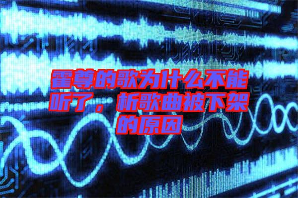 霍尊的歌為什么不能聽了，析歌曲被下架的原因