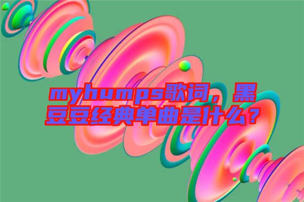 myhumps歌詞，黑豆豆經典單曲是什么？