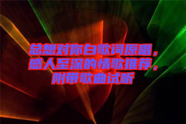 總想對你白歌詞原唱，感人至深的情歌推薦，附帶歌曲試聽