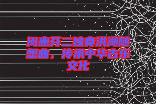 閔惠芬二獨奏洪湖隨想曲，傳承中華古樂文化