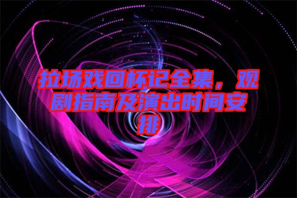 拉場(chǎng)戲回杯記全集，觀劇指南及演出時(shí)間安排