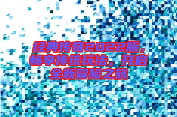 經典傳奇2022版，暢享傳統玩法，開啟全新冒險之旅