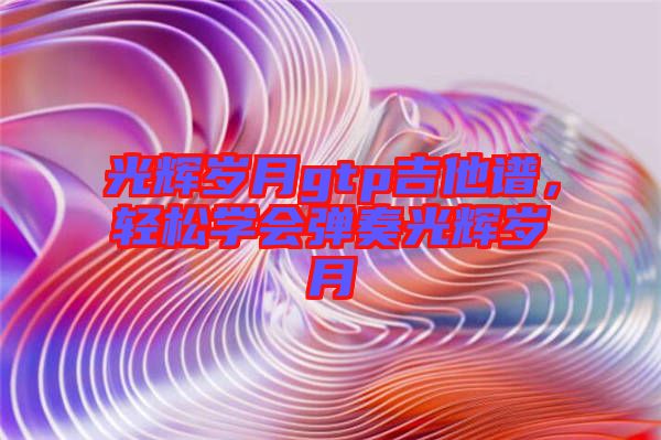 光輝歲月gtp吉他譜，輕松學會彈奏光輝歲月