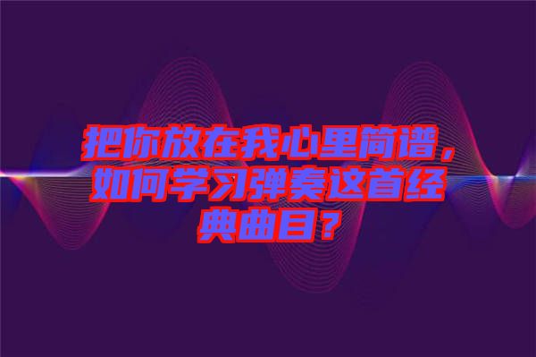 把你放在我心里簡譜，如何學(xué)習(xí)彈奏這首經(jīng)典曲目？