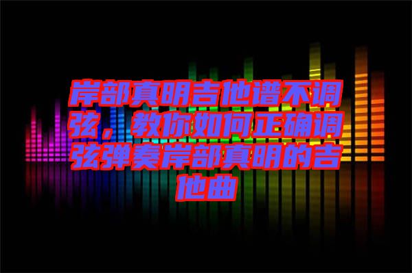 岸部真明吉他譜不調弦，教你如何正確調弦彈奏岸部真明的吉他曲