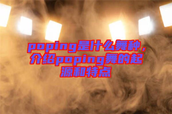 poping是什么舞種，介紹poping舞的起源和特點