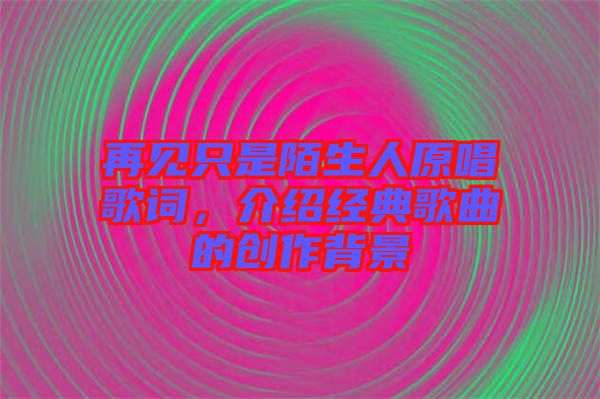 再見只是陌生人原唱歌詞，介紹經典歌曲的創作背景