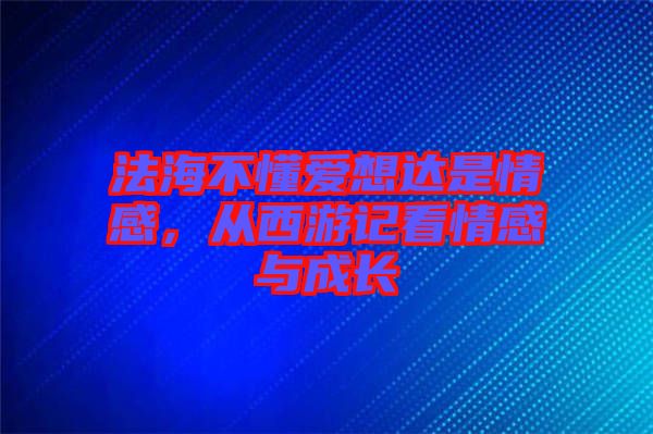 法海不懂愛想達是情感，從西游記看情感與成長