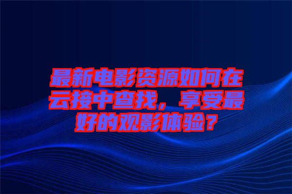 最新電影資源如何在云接中查找，享受最好的觀影體驗？