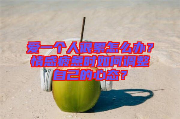 愛一個人很累怎么辦？情感疲憊時如何調整自己的心態(tài)？