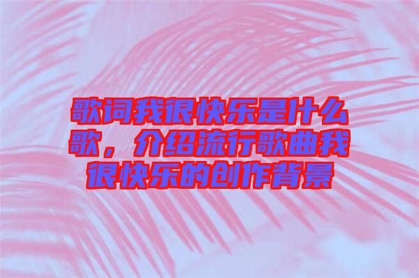 歌詞我很快樂(lè)是什么歌，介紹流行歌曲我很快樂(lè)的創(chuàng)作背景