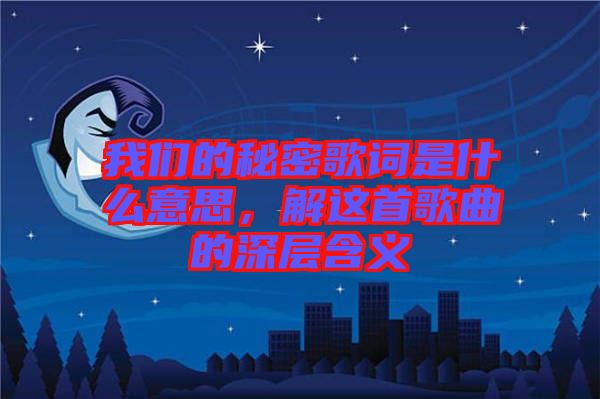 我們的秘密歌詞是什么意思，解這首歌曲的深層含義