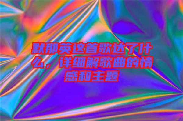 默那英這首歌達了什么，詳細解歌曲的情感和主題