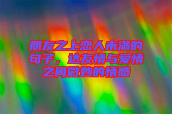 朋友之上戀人未滿的句子，達友情與愛情之間微妙的情感