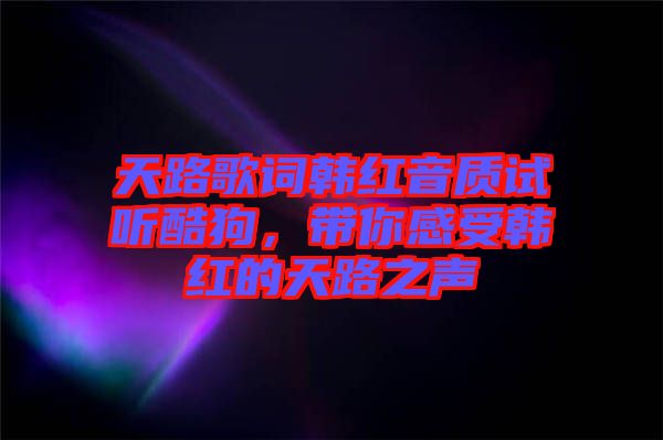 天路歌詞韓紅音質試聽酷狗，帶你感受韓紅的天路之聲