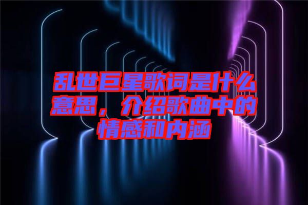 亂世巨星歌詞是什么意思，介紹歌曲中的情感和內涵