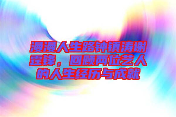 漫漫人生路鐘鎮濤謝霆鋒，回顧兩位藝人的人生經歷與成就