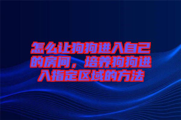 怎么讓狗狗進(jìn)入自己的房間，培養(yǎng)狗狗進(jìn)入指定區(qū)域的方法