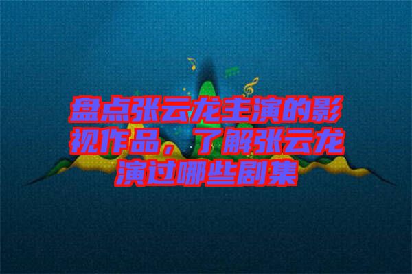 盤點張云龍主演的影視作品，了解張云龍演過哪些劇集