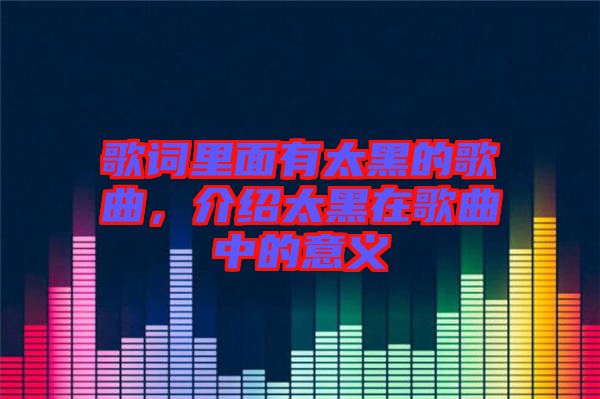 歌詞里面有太黑的歌曲，介紹太黑在歌曲中的意義