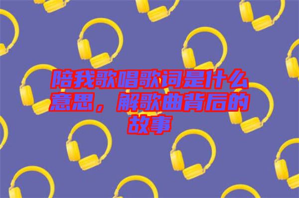 陪我歌唱歌詞是什么意思，解歌曲背后的故事