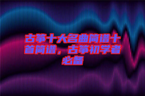 古箏十大名曲簡譜十首簡譜，古箏初學者必備