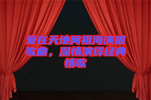 愛在天地間祖海演唱歌曲，深情演繹經典情歌