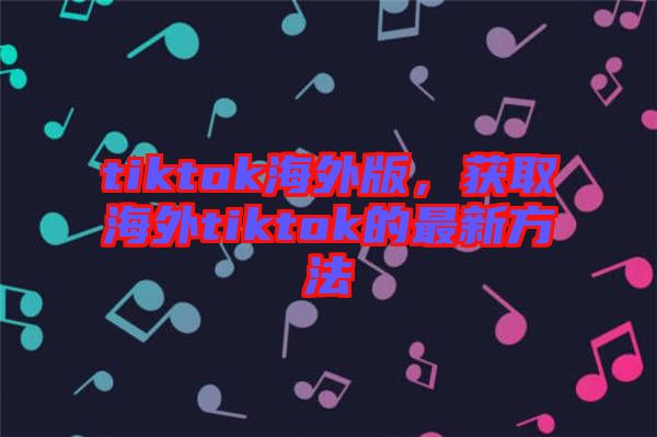 tiktok海外版，獲取海外tiktok的最新方法